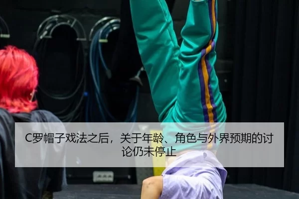 C罗帽子戏法之后，关于年龄、角色与外界预期的讨论仍未停止